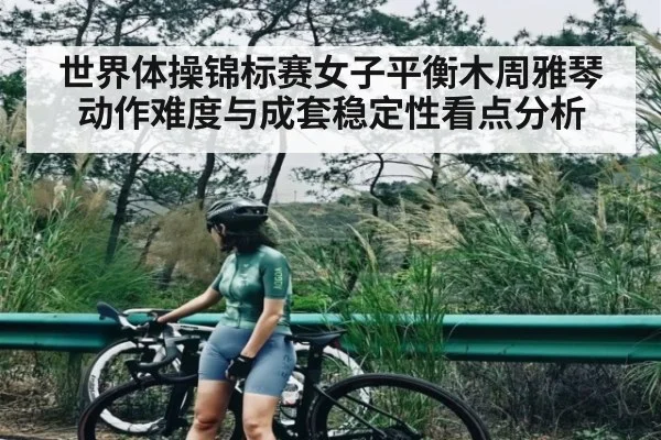 世界体操锦标赛女子平衡木周雅琴动作难度与成套稳定性看点分析