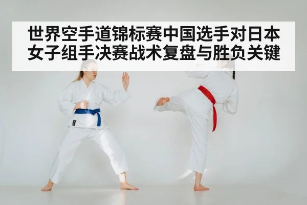 世界空手道锦标赛中国选手对日本女子组手决赛战术复盘与胜负关键