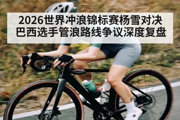 2026世界冲浪锦标赛杨雪对决巴西选手管浪路线争议深度复盘