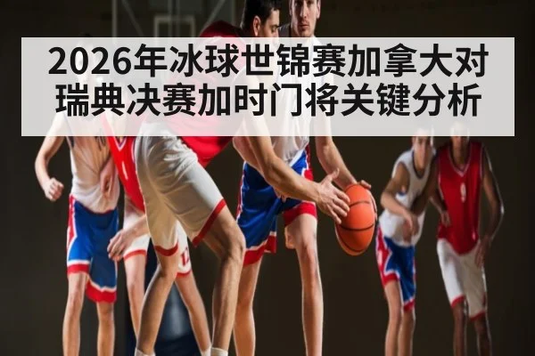 2026年冰球世锦赛加拿大对瑞典决赛加时门将关键分析